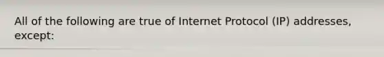 All of the following are true of Internet Protocol (IP) addresses, except: