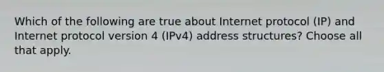 Which of the following are true about Internet protocol (IP) and Internet protocol version 4 (IPv4) address structures? Choose all that apply.