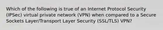 Which of the following is true of an Internet Protocol Security (IPSec) virtual private network (VPN) when compared to a Secure Sockets Layer/Transport Layer Security (SSL/TLS) VPN?