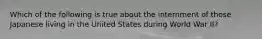 Which of the following is true about the internment of those Japanese living in the United States during World War II?