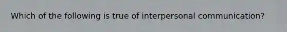 Which of the following is true of interpersonal communication?