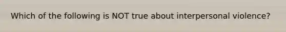 Which of the following is NOT true about interpersonal violence?