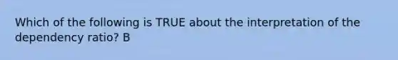 Which of the following is TRUE about the interpretation of the dependency ratio? B