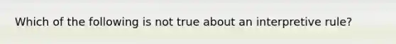 Which of the following is not true about an interpretive rule?