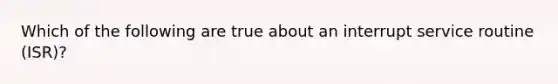 Which of the following are true about an interrupt service routine (ISR)?