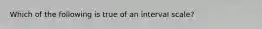 Which of the following is true of an interval scale?