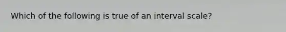 Which of the following is true of an interval scale?