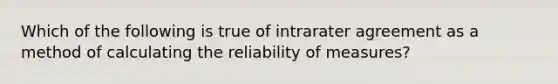 Which of the following is true of intrarater agreement as a method of calculating the reliability of measures?