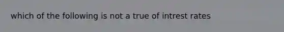 which of the following is not a true of intrest rates