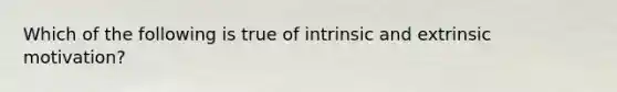 Which of the following is true of intrinsic and extrinsic motivation?