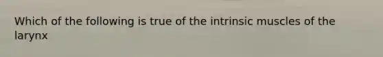 Which of the following is true of the intrinsic muscles of the larynx