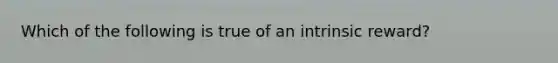 Which of the following is true of an intrinsic reward?