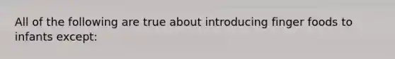 All of the following are true about introducing finger foods to infants except: