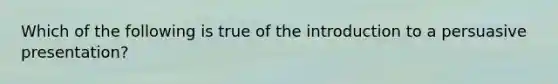 Which of the following is true of the introduction to a persuasive presentation?