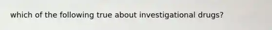 which of the following true about investigational drugs?