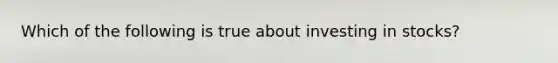 Which of the following is true about investing in stocks?