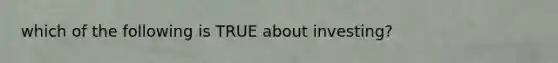 which of the following is TRUE about investing?