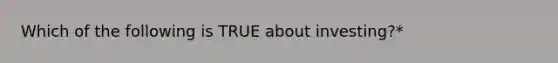 Which of the following is TRUE about investing?*