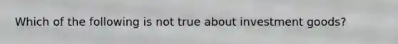 Which of the following is not true about investment goods?