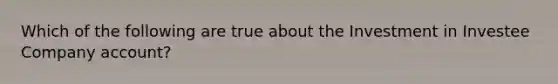 Which of the following are true about the Investment in Investee Company account?