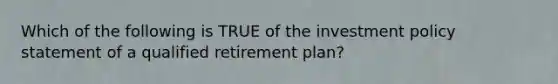 Which of the following is TRUE of the investment policy statement of a qualified retirement plan?