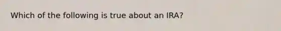 Which of the following is true about an IRA?