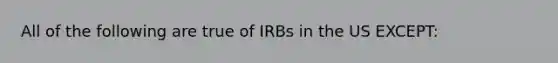 All of the following are true of IRBs in the US EXCEPT: