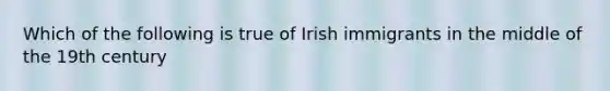 Which of the following is true of Irish immigrants in the middle of the 19th century