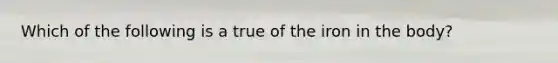 Which of the following is a true of the iron in the body?