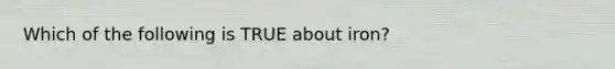 Which of the following is TRUE about iron?