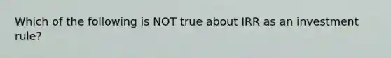 Which of the following is NOT true about IRR as an investment rule?