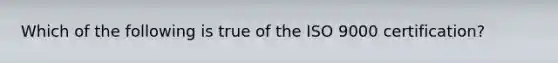 Which of the following is true of the ISO 9000 certification?