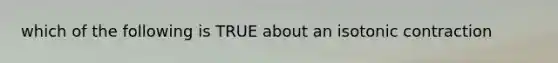 which of the following is TRUE about an isotonic contraction