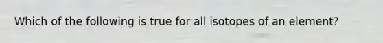 Which of the following is true for all isotopes of an element?