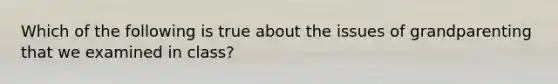 Which of the following is true about the issues of grandparenting that we examined in class?