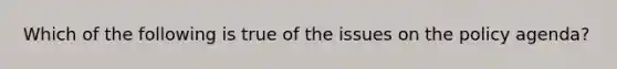 Which of the following is true of the issues on the policy agenda?
