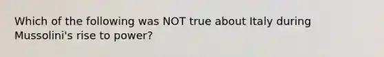 Which of the following was NOT true about Italy during Mussolini's rise to power?