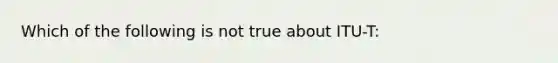 Which of the following is not true about ITU-T: