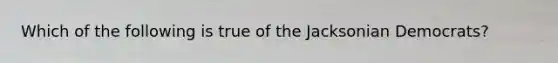 Which of the following is true of the Jacksonian Democrats?