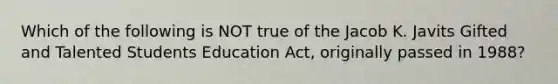 Which of the following is NOT true of the Jacob K. Javits Gifted and Talented Students Education Act, originally passed in 1988?