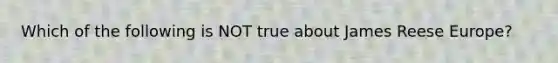 Which of the following is NOT true about James Reese Europe?