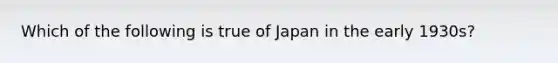 Which of the following is true of Japan in the early 1930s?