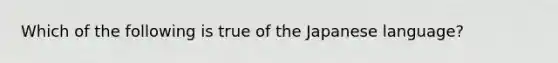 Which of the following is true of the Japanese language?