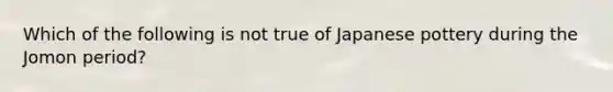 Which of the following is not true of Japanese pottery during the Jomon period?