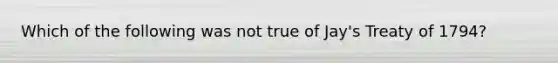 Which of the following was not true of Jay's Treaty of 1794?