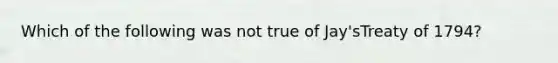 Which of the following was not true of Jay'sTreaty of 1794?