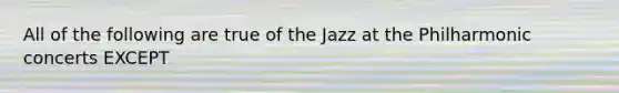 All of the following are true of the Jazz at the Philharmonic concerts EXCEPT