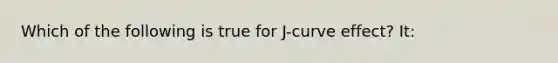 Which of the following is true for J-curve effect? It: