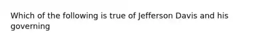 Which of the following is true of Jefferson Davis and his governing