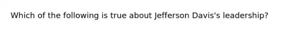 Which of the following is true about Jefferson Davis's leadership?